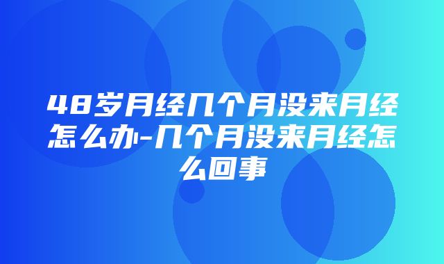 48岁月经几个月没来月经怎么办-几个月没来月经怎么回事