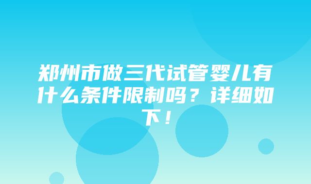 郑州市做三代试管婴儿有什么条件限制吗？详细如下！