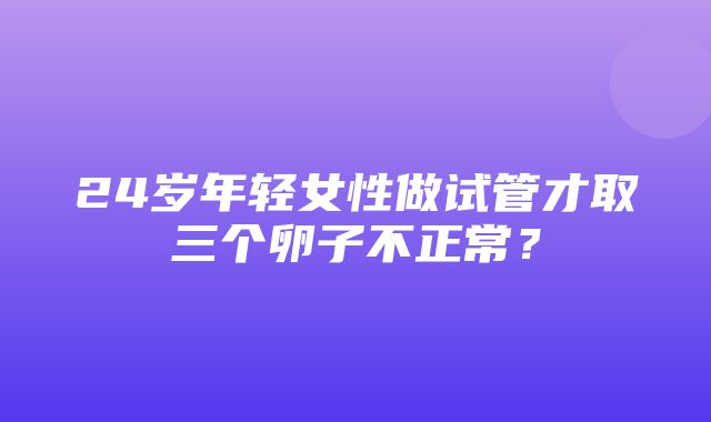 24岁年轻女性做试管才取三个卵子不正常？