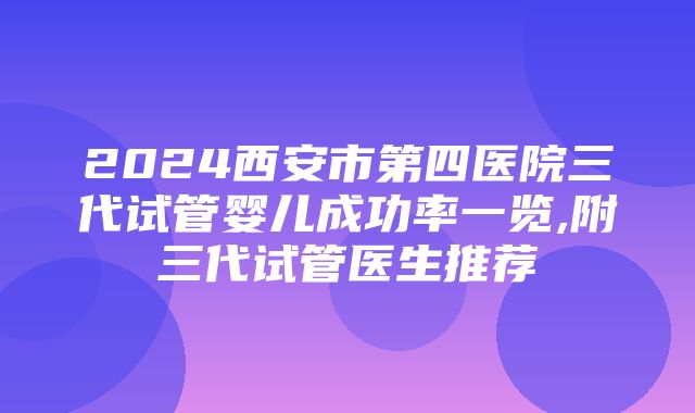 2024西安市第四医院三代试管婴儿成功率一览,附三代试管医生推荐