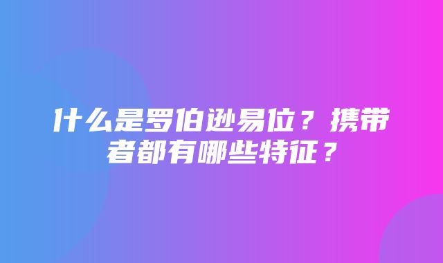 什么是罗伯逊易位？携带者都有哪些特征？