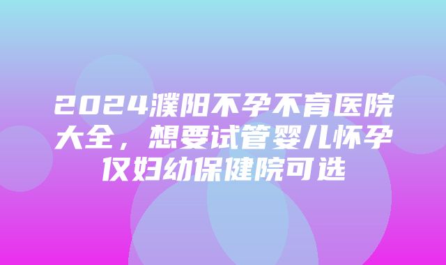 2024濮阳不孕不育医院大全，想要试管婴儿怀孕仅妇幼保健院可选