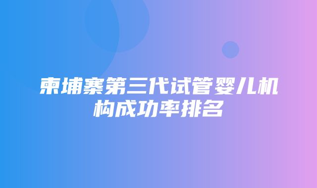 柬埔寨第三代试管婴儿机构成功率排名