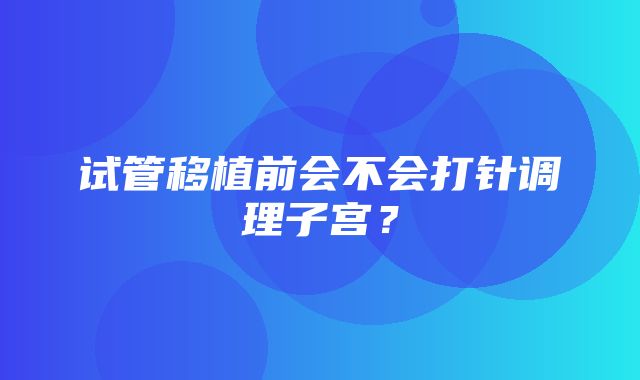 试管移植前会不会打针调理子宫？