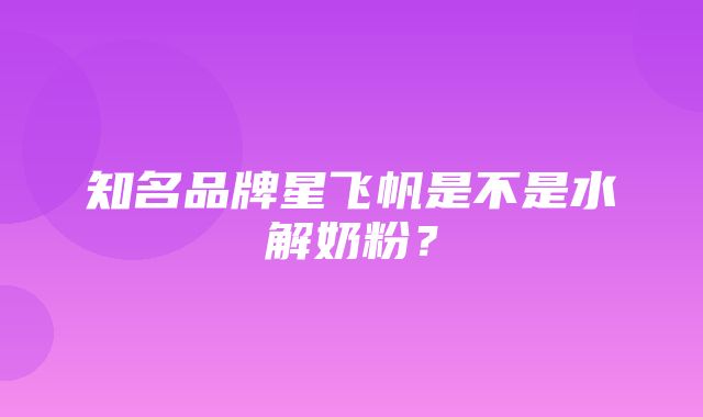 知名品牌星飞帆是不是水解奶粉？