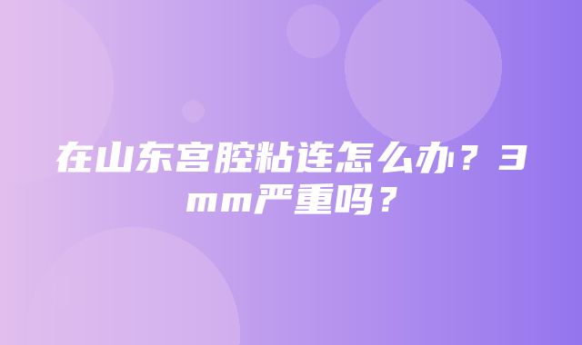 在山东宫腔粘连怎么办？3mm严重吗？