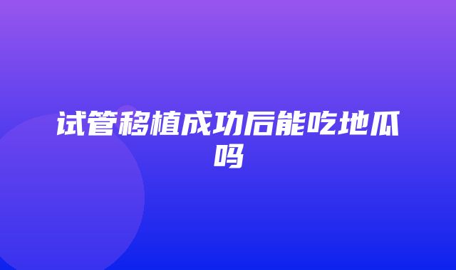 试管移植成功后能吃地瓜吗