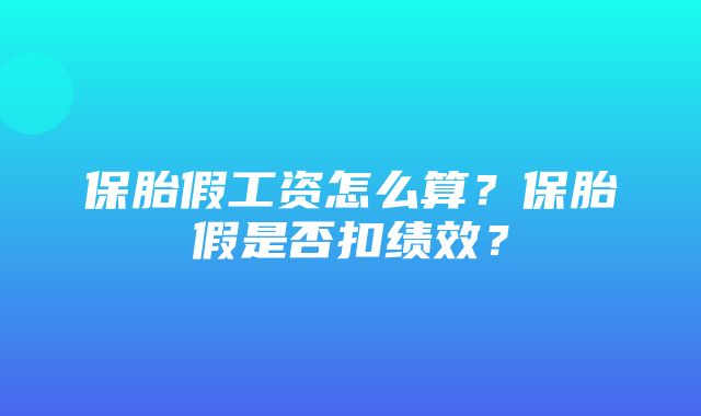 保胎假工资怎么算？保胎假是否扣绩效？