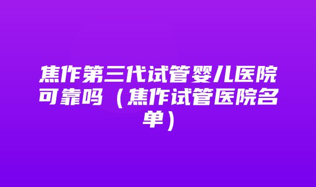 焦作第三代试管婴儿医院可靠吗（焦作试管医院名单）