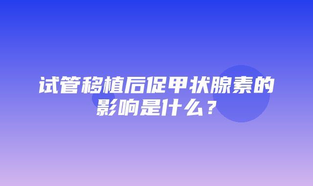 试管移植后促甲状腺素的影响是什么？