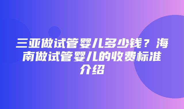 三亚做试管婴儿多少钱？海南做试管婴儿的收费标准介绍