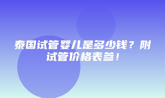 泰国试管婴儿是多少钱？附试管价格表参！