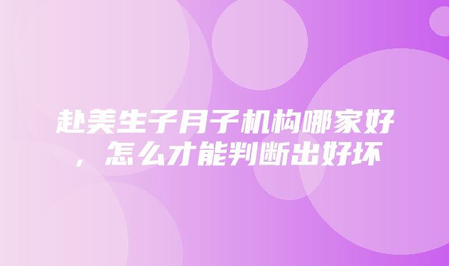 赴美生子月子机构哪家好，怎么才能判断出好坏