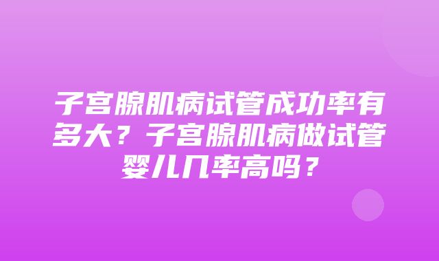 子宫腺肌病试管成功率有多大？子宫腺肌病做试管婴儿几率高吗？