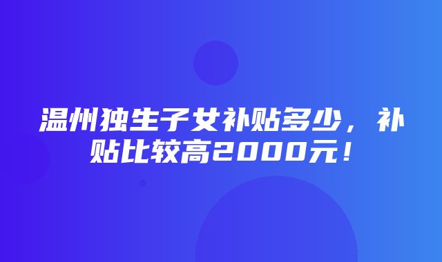 温州独生子女补贴多少，补贴比较高2000元！