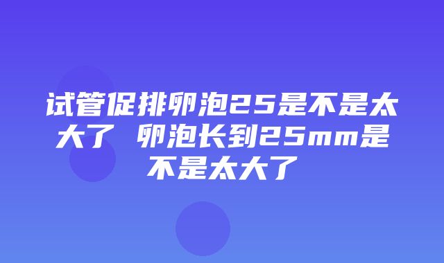 试管促排卵泡25是不是太大了 卵泡长到25mm是不是太大了