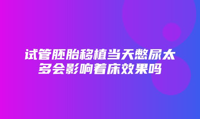 试管胚胎移植当天憋尿太多会影响着床效果吗