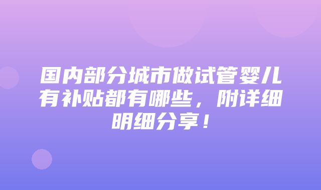 国内部分城市做试管婴儿有补贴都有哪些，附详细明细分享！