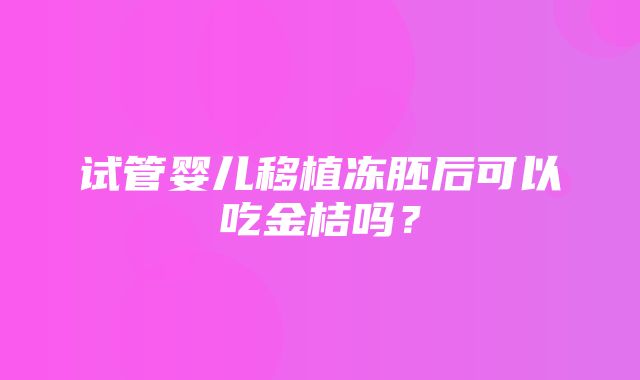 试管婴儿移植冻胚后可以吃金桔吗？