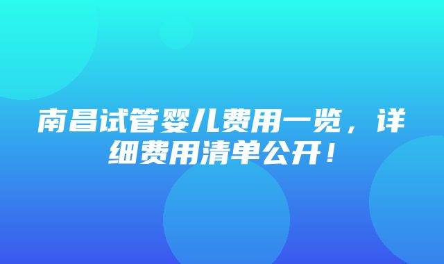 南昌试管婴儿费用一览，详细费用清单公开！