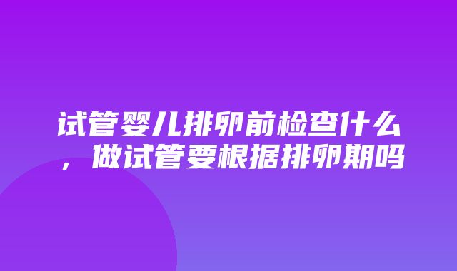 试管婴儿排卵前检查什么，做试管要根据排卵期吗