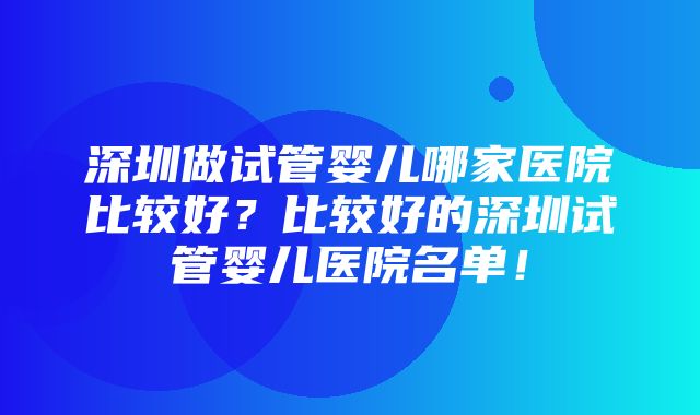 深圳做试管婴儿哪家医院比较好？比较好的深圳试管婴儿医院名单！