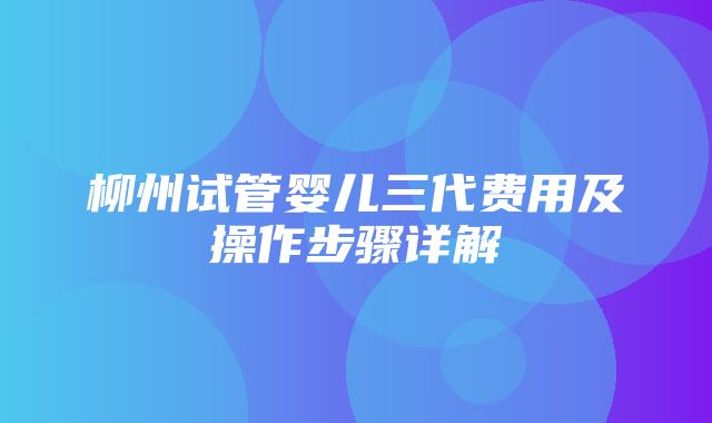 柳州试管婴儿三代费用及操作步骤详解