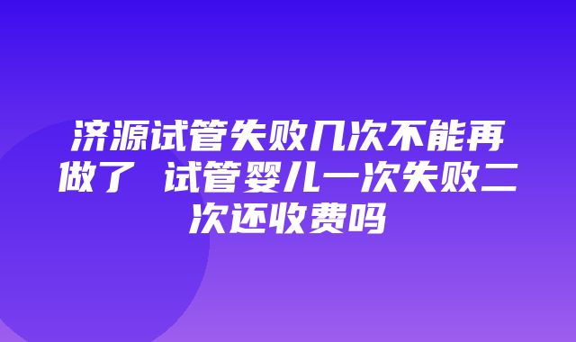 济源试管失败几次不能再做了 试管婴儿一次失败二次还收费吗