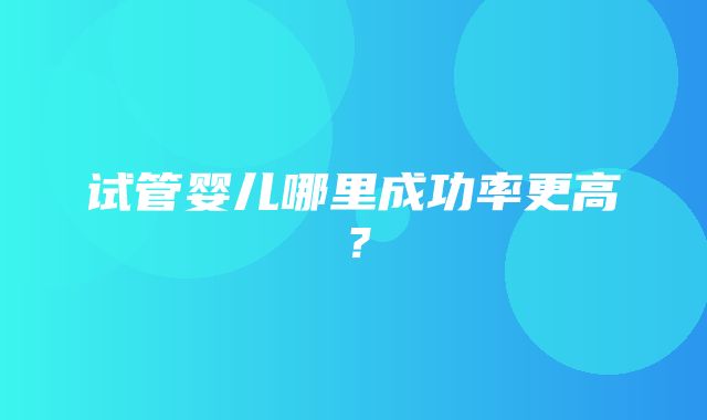 试管婴儿哪里成功率更高？