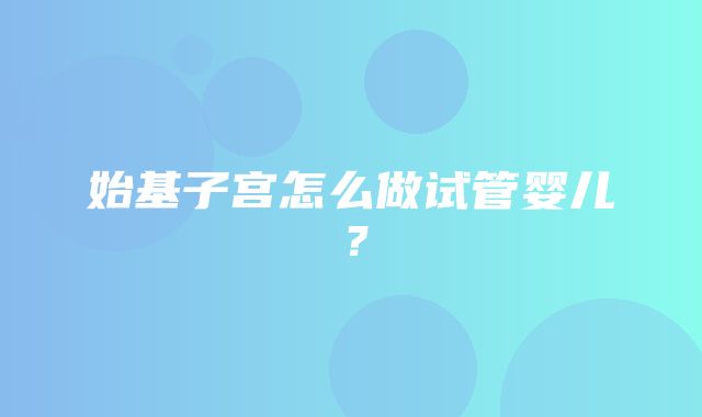 始基子宫怎么做试管婴儿？