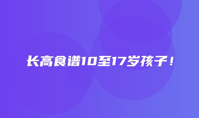 长高食谱10至17岁孩子！