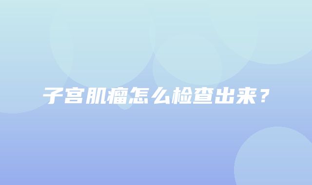 子宫肌瘤怎么检查出来？