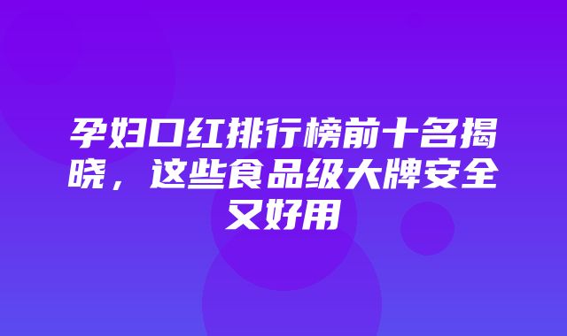 孕妇口红排行榜前十名揭晓，这些食品级大牌安全又好用