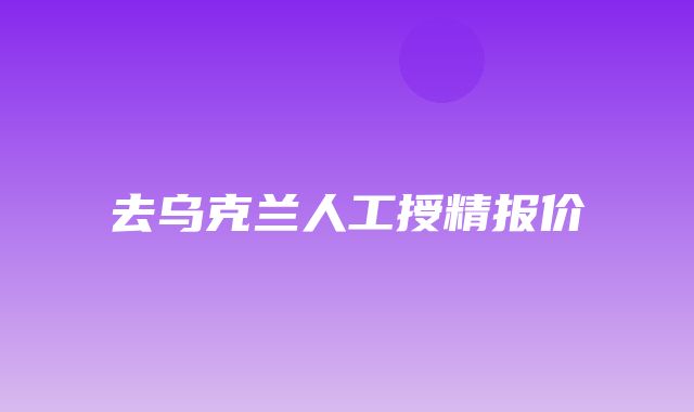 去乌克兰人工授精报价