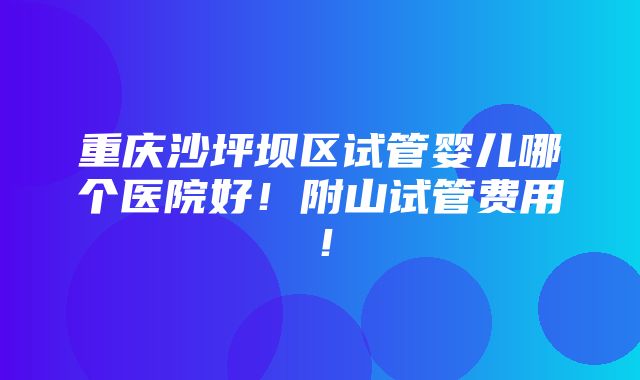 重庆沙坪坝区试管婴儿哪个医院好！附山试管费用！