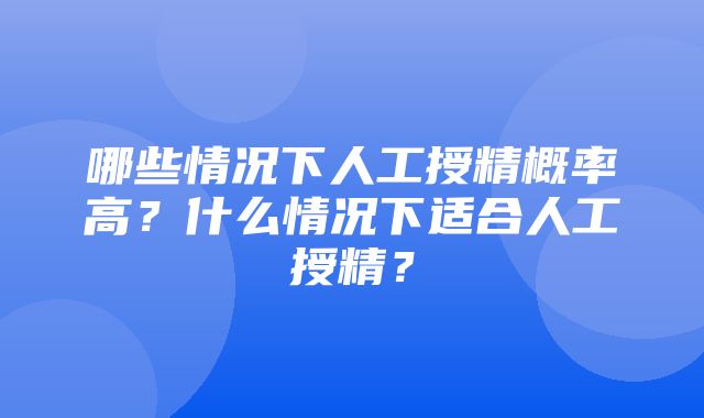 哪些情况下人工授精概率高？什么情况下适合人工授精？