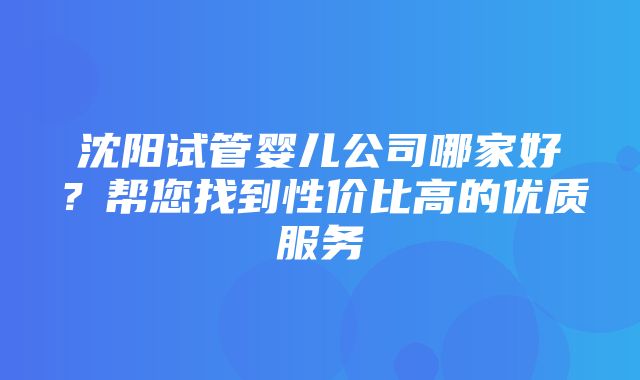 沈阳试管婴儿公司哪家好？帮您找到性价比高的优质服务