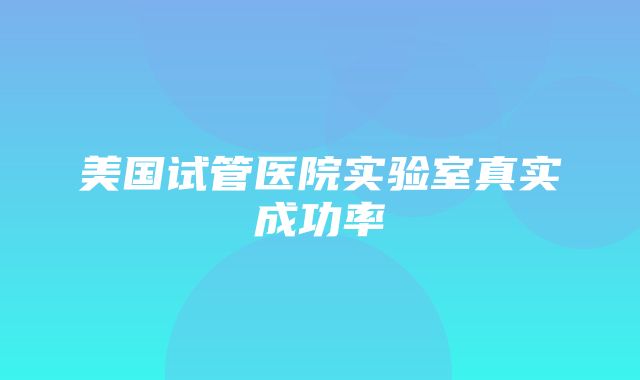 美国试管医院实验室真实成功率