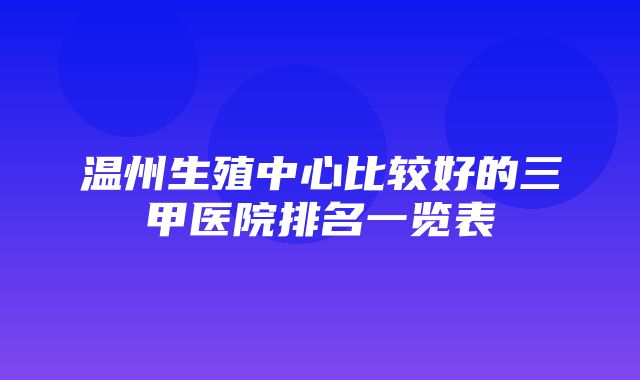 温州生殖中心比较好的三甲医院排名一览表