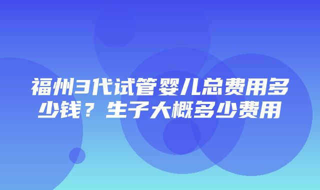 福州3代试管婴儿总费用多少钱？生子大概多少费用