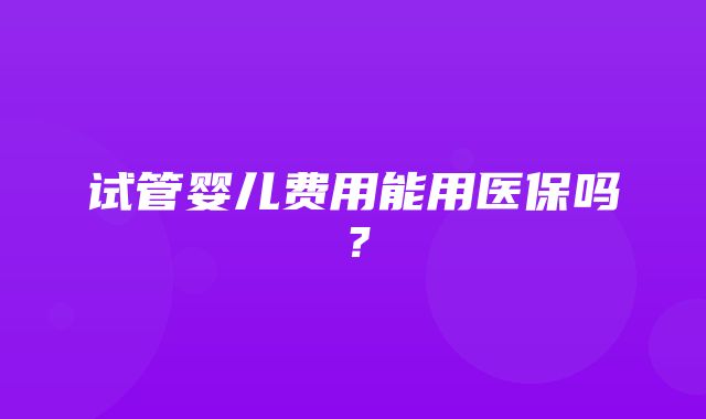 试管婴儿费用能用医保吗？