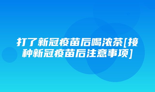 打了新冠疫苗后喝浓茶[接种新冠疫苗后注意事项]