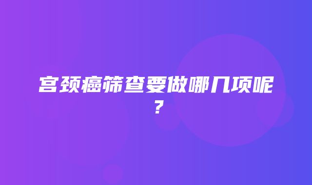 宫颈癌筛查要做哪几项呢？