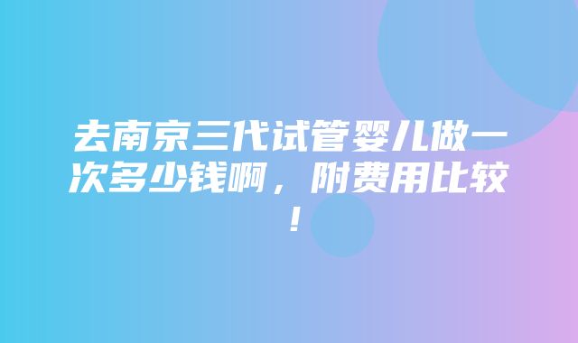 去南京三代试管婴儿做一次多少钱啊，附费用比较！