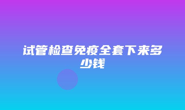 试管检查免疫全套下来多少钱