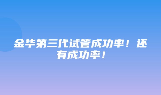 金华第三代试管成功率！还有成功率！