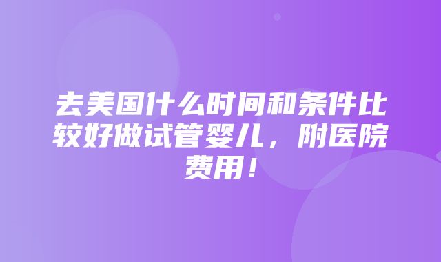 去美国什么时间和条件比较好做试管婴儿，附医院费用！