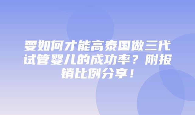 要如何才能高泰国做三代试管婴儿的成功率？附报销比例分享！