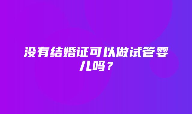 没有结婚证可以做试管婴儿吗？