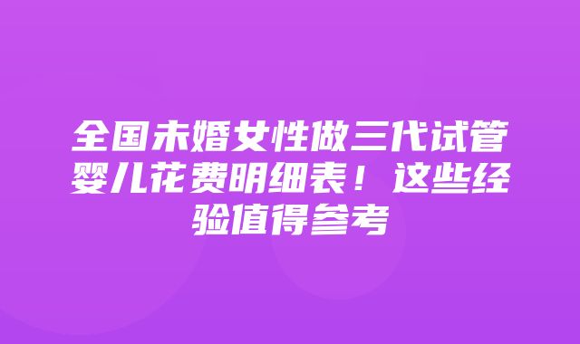 全国未婚女性做三代试管婴儿花费明细表！这些经验值得参考